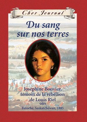 Du sang sur nos terres : Joséphine Bouvier, témoin de la rébellion de Louis Riel, Batoche, Saskatchewan, 1885